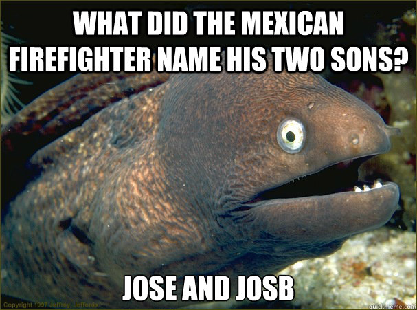 What did the mexican firefighter name his two sons? Jose and Josb  Bad Joke Eel