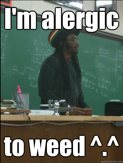 I'm alergic to weed ^.^  Rasta Science Teacher