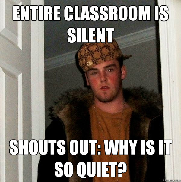 entire classroom is silent shouts out: why is it so quiet? - entire classroom is silent shouts out: why is it so quiet?  Scumbag Steve