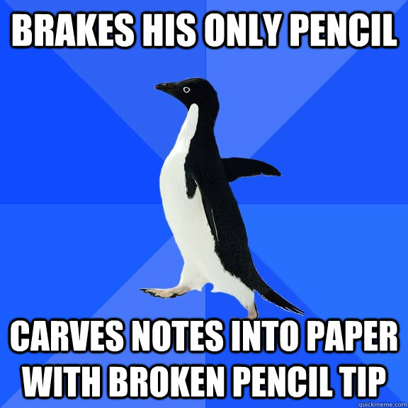 Brakes his only pencil Carves notes into paper with broken pencil tip  Socially Awkward Penguin