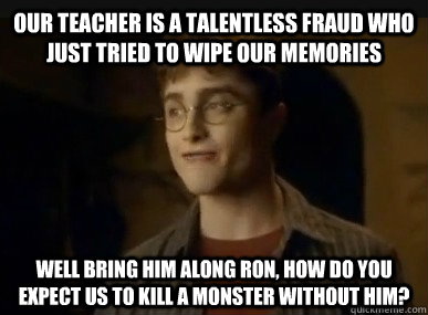 Our teacher is a talentless fraud who just tried to wipe our memories well bring him along ron, how do you expect us to kill a monster without him?  - Our teacher is a talentless fraud who just tried to wipe our memories well bring him along ron, how do you expect us to kill a monster without him?   Bad Plan Harry