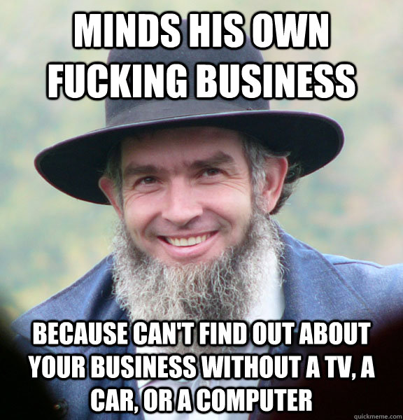 Minds his own fucking Business because Can't find out about your business without a tv, a car, or a computer  Good Guy Amish