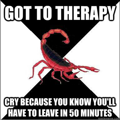 Got to therapy Cry because you know you'll have to leave in 50 minutes  Borderline scorpion