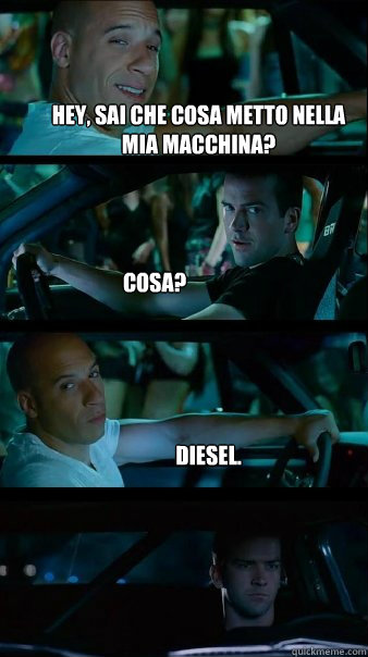 Hey, sai che cosa metto nella mia macchina? Cosa? Diesel. - Hey, sai che cosa metto nella mia macchina? Cosa? Diesel.  Fast and Furious