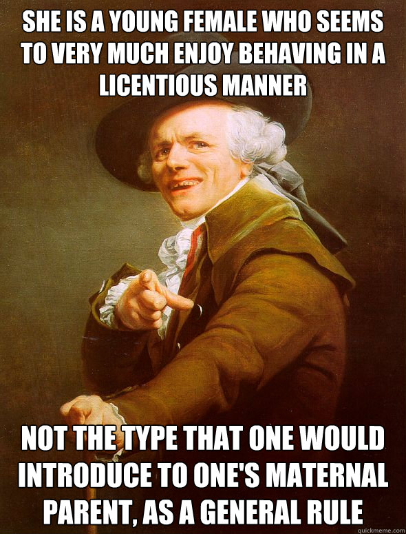 she is a young female who seems to very much enjoy behaving in a licentious manner not the type that one would introduce to one's maternal parent, as a general rule  Joseph Ducreux