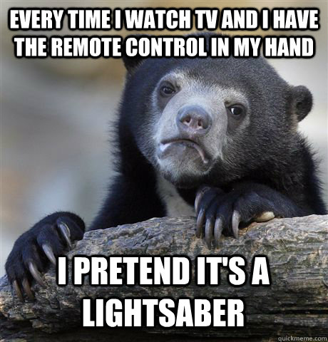 Every time I watch TV and I have the remote control in my hand I pretend it's a lightsaber  Confession Bear