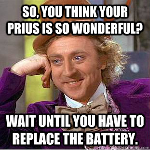 SO, you think your prius is so wonderful? Wait until you have to replace the battery. - SO, you think your prius is so wonderful? Wait until you have to replace the battery.  Condescending Wonka