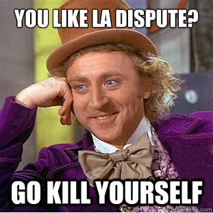 You like la dispute? Go kill yourself  Condescending Wonka