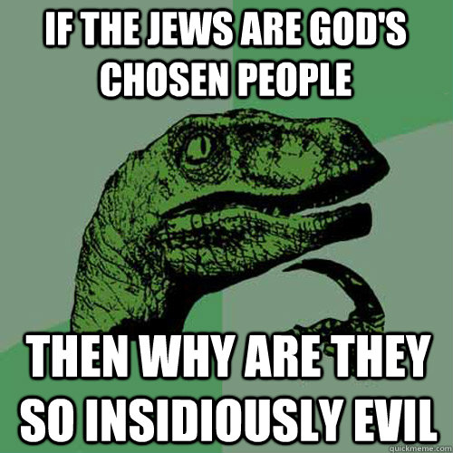 If the Jews are god's chosen people then why are they so insidiously evil  Philosoraptor