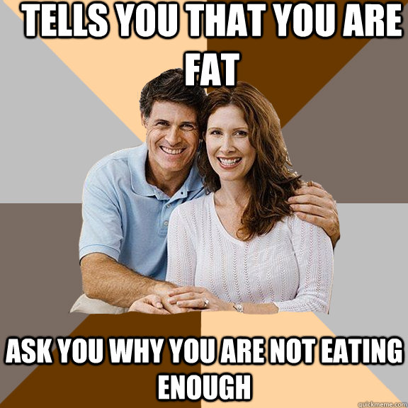 Tells you that you are fat ask you why you are not eating enough  Scumbag Parents