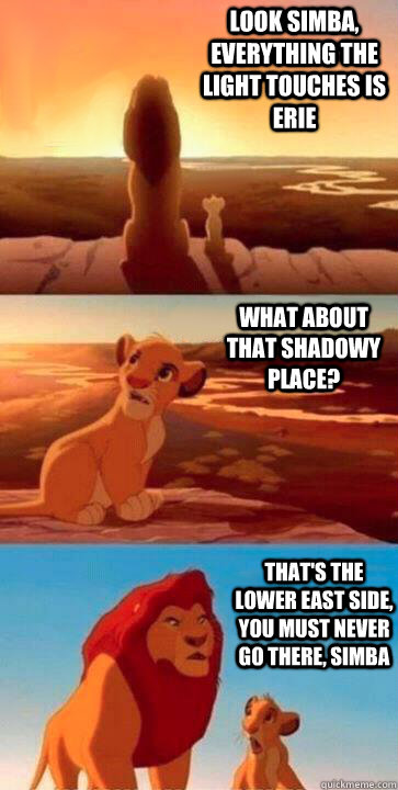 look simba, everything the light touches is erie what about that shadowy place? that's the lower east side, you must never go there, simba - look simba, everything the light touches is erie what about that shadowy place? that's the lower east side, you must never go there, simba  SIMBA