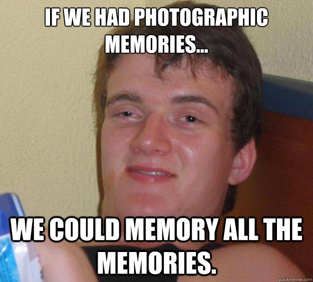 If we had photographic memories... WE could memory all the memories. - If we had photographic memories... WE could memory all the memories.  10 Guy