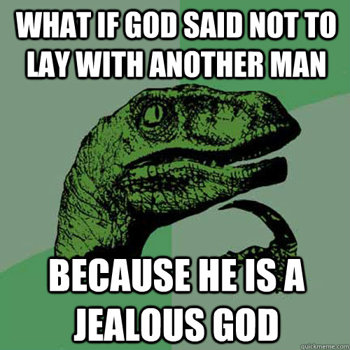 WHAT IF gOD SAID NOT TO LAY WITH ANOTHER MAN  BECAUSE HE IS A JEALOUS GOD  Philosoraptor