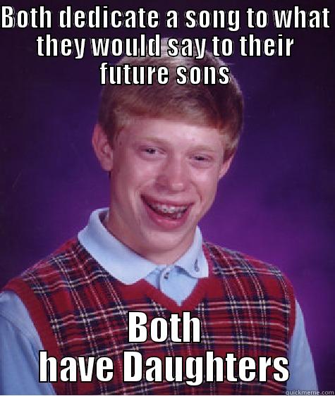 BOTH DEDICATE A SONG TO WHAT THEY WOULD SAY TO THEIR FUTURE SONS BOTH HAVE DAUGHTERS Bad Luck Brian