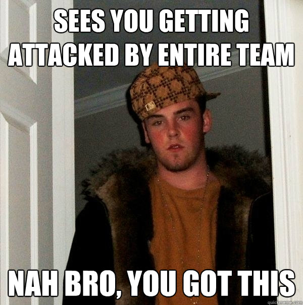 SEES YOU GETTING ATTACKED BY ENTIRE TEAM NAH BRO, YOU GOT THIS - SEES YOU GETTING ATTACKED BY ENTIRE TEAM NAH BRO, YOU GOT THIS  Scumbag Steve