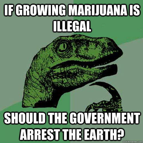 If growing marijuana is illegal  Should the government arrest the earth?  Philosoraptor