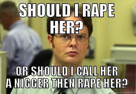 THIS IS SITUATION - SHOULD I RAPE HER? OR SHOULD I CALL HER A NIGGER THEN RAPE HER? Schrute