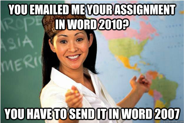 you emailed me your assignment in word 2010? you have to send it in word 2007  Scumbag Teacher