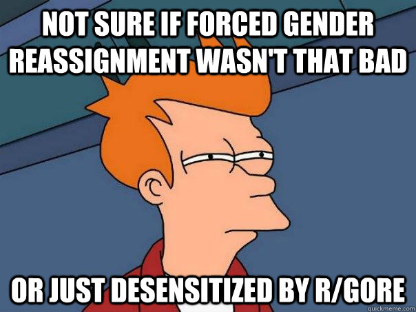 Not sure if forced gender reassignment wasn't that bad Or just desensitized by r/Gore  Futurama Fry