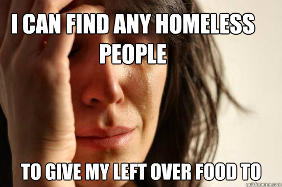 I can find any homeless people to give my left over food to - I can find any homeless people to give my left over food to  First World Problems