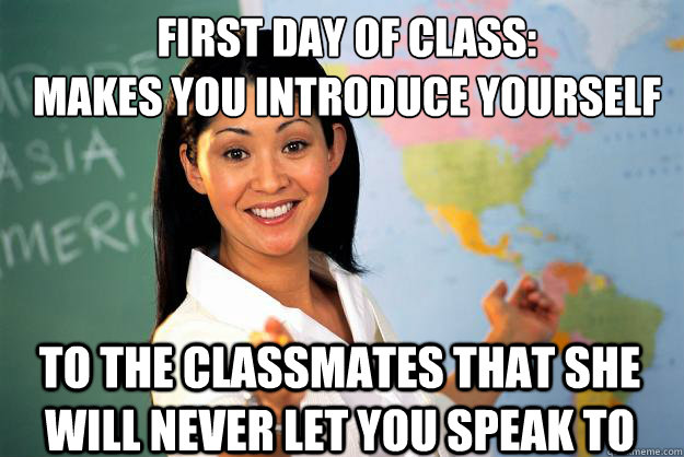 First day of class: 
Makes you introduce yourself To the classmates that she will never let you speak to - First day of class: 
Makes you introduce yourself To the classmates that she will never let you speak to  Unhelpful High School Teacher