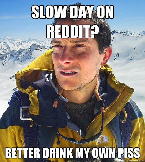 Slow day on Reddit? Better drink my own piss  Bear Grylls