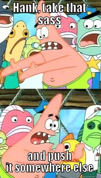 HANK, TAKE THAT SASS AND PUSH IT SOMEWHERE ELSE Push it somewhere else Patrick