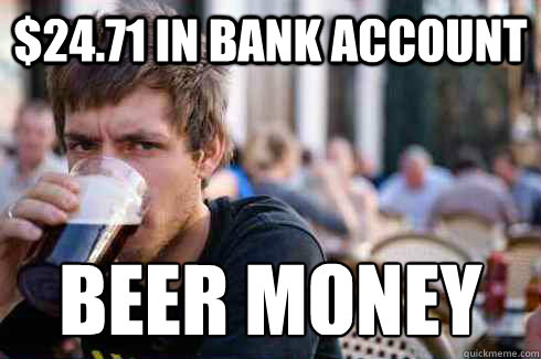 $24.71 in bank account beer money  Lazy College Senior