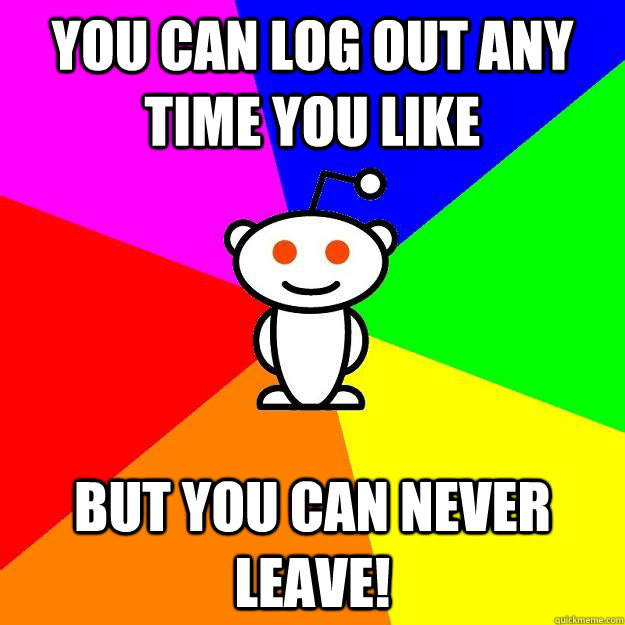 You can log out any time you like but you can never leave!  Reddit Alien