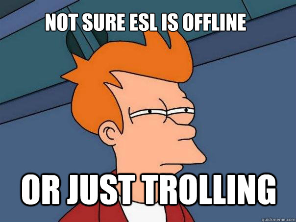 not sure ESl is offline or just trolling  Futurama Fry