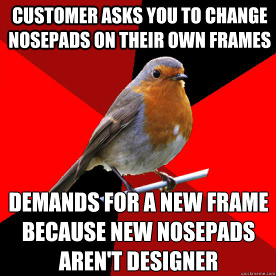 Customer asks you to change nosepads on their own frames Demands for a new frame
because new nosepads aren't designer  retail robin