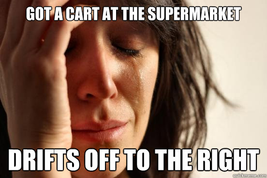 Got a cart at the supermarket Drifts off to the right - Got a cart at the supermarket Drifts off to the right  First World Problems