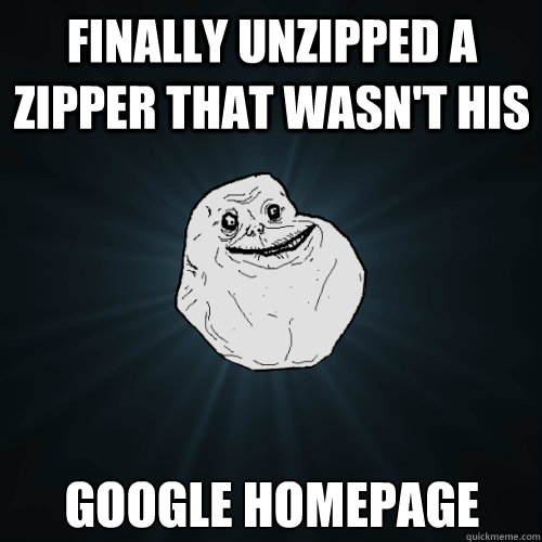 finally unzipped a zipper that wasn't his google homepage  Forever Alone