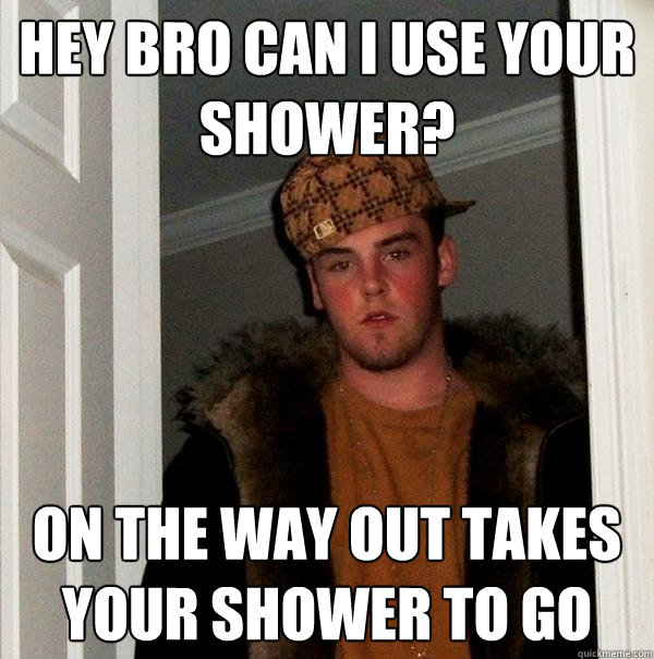 hey bro can i use your shower? on the way out takes your shower to go - hey bro can i use your shower? on the way out takes your shower to go  Scumbag Steve