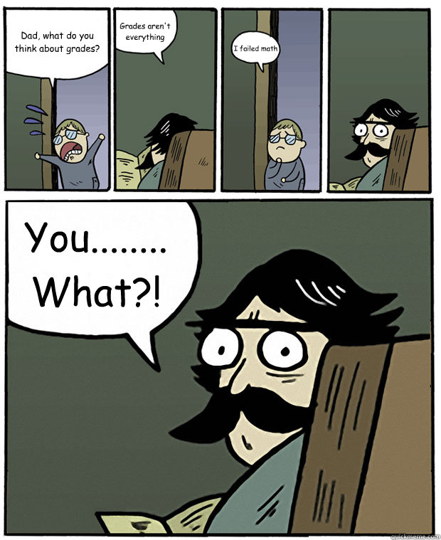 Dad, what do you think about grades? Grades aren't everything I failed math You........What?!  Stare Dad