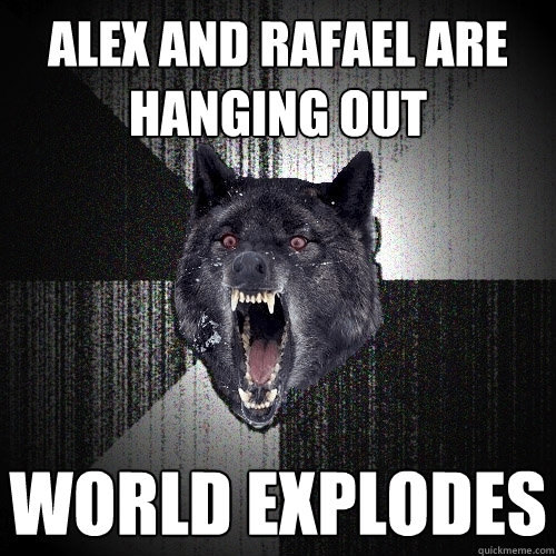 Alex and Rafael are hanging out World explodes  - Alex and Rafael are hanging out World explodes   Insanity Wolf