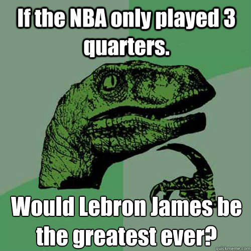 If the NBA only played 3 quarters. Would Lebron James be the greatest ever?  Philosoraptor