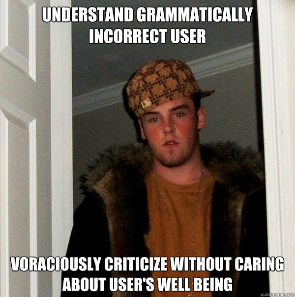 Understand grammatically incorrect user voraciously criticize without caring about user's well being  Scumbag Steve