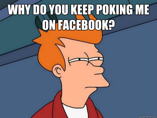 why do you keep poking me on facebook?  - why do you keep poking me on facebook?   Futurama Fry