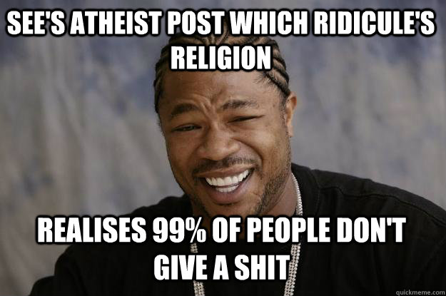 see's atheist post which ridicule's religion realises 99% of people don't give a shit  Xzibit meme