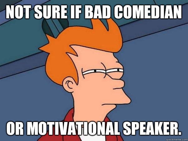 Not sure if bad comedian Or motivational speaker. - Not sure if bad comedian Or motivational speaker.  Futurama Fry