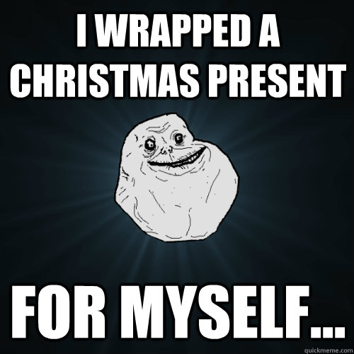 i wrapped a Christmas present for myself... - i wrapped a Christmas present for myself...  Forever Alone