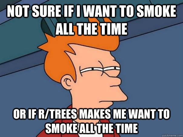 Not sure if I want to smoke all the time or if r/trees makes me want to smoke all the time - Not sure if I want to smoke all the time or if r/trees makes me want to smoke all the time  Futurama Fry