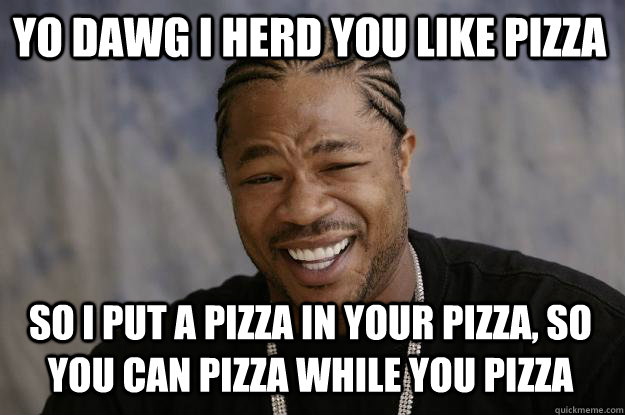 Yo dawg I herd you like pizza So I put a pizza in your pizza, so you can pizza while you pizza - Yo dawg I herd you like pizza So I put a pizza in your pizza, so you can pizza while you pizza  Xzibit meme