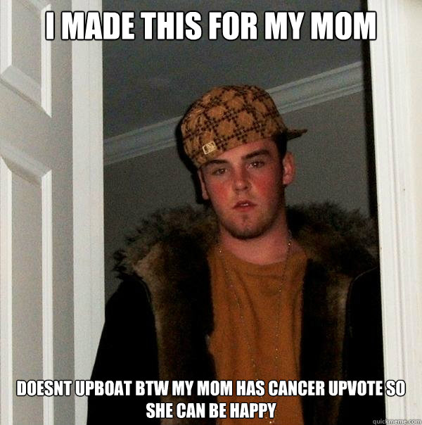 I made this for my mom
 doesnt upboat btw my mom has cancer upvote so she can be happy  Scumbag Steve