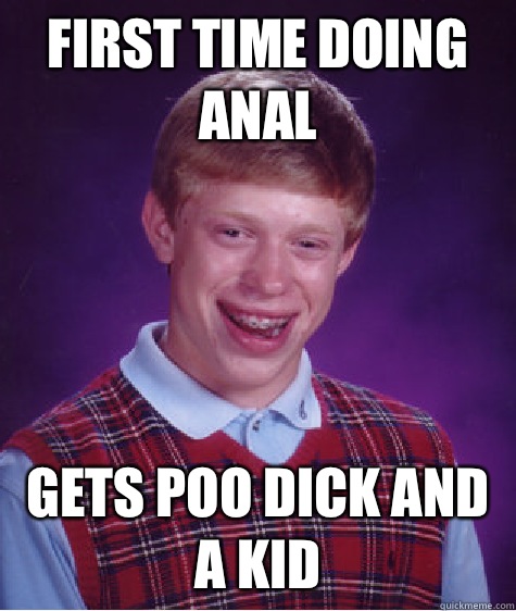 First time doing anal Gets poo dick and a kid  Bad Luck Brian