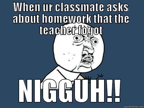 WHEN UR CLASSMATE ASKS ABOUT HOMEWORK THAT THE TEACHER FOGOT NIGGUH!! Y U No