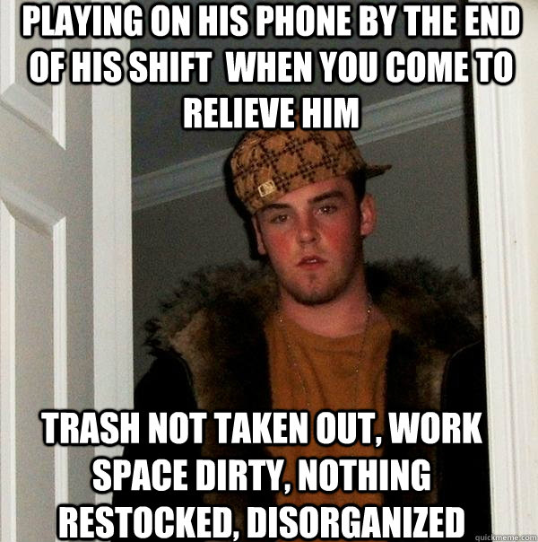 playing on his phone by the end of his shift  when you come to relieve him trash not taken out, work space dirty, nothing restocked, disorganized  Scumbag Steve