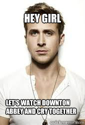 Hey girl
 let's watch downton abbey and cry together - Hey girl
 let's watch downton abbey and cry together  GIS Ryan Gosling