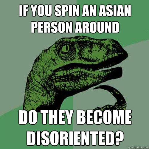 If you spin an Asian Person around do they become Disoriented?  Philosoraptor